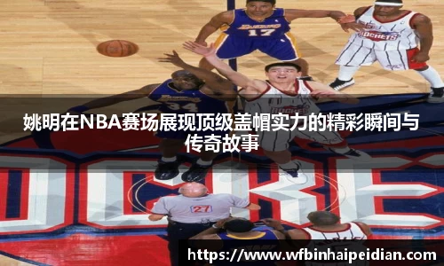姚明在NBA赛场展现顶级盖帽实力的精彩瞬间与传奇故事