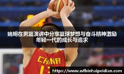姚明在男篮演讲中分享篮球梦想与奋斗精神激励年轻一代的成长与追求