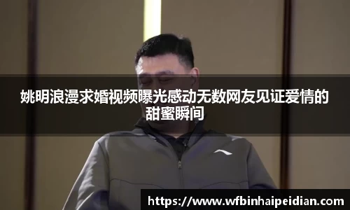 姚明浪漫求婚视频曝光感动无数网友见证爱情的甜蜜瞬间