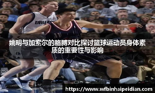 姚明与加索尔的胳膊对比探讨篮球运动员身体素质的重要性与影响