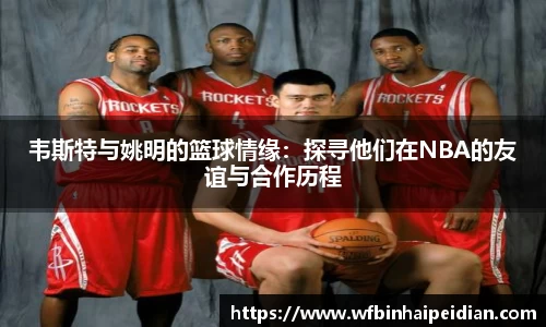 韦斯特与姚明的篮球情缘：探寻他们在NBA的友谊与合作历程