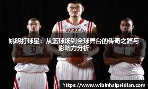 姚明打球星：从篮球场到全球舞台的传奇之路与影响力分析