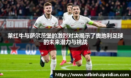 莱红牛与萨尔茨堡的激烈对决揭示了奥地利足球的未来潜力与挑战