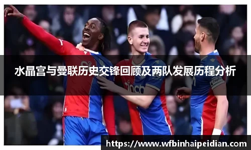 水晶宫与曼联历史交锋回顾及两队发展历程分析