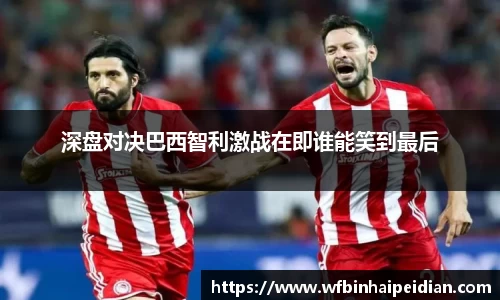 深盘对决巴西智利激战在即谁能笑到最后