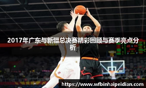 2017年广东与新疆总决赛精彩回顾与赛季亮点分析